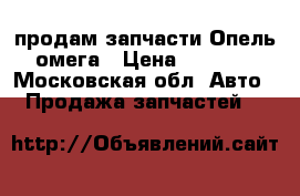 продам запчасти Опель омега › Цена ­ 2 000 - Московская обл. Авто » Продажа запчастей   